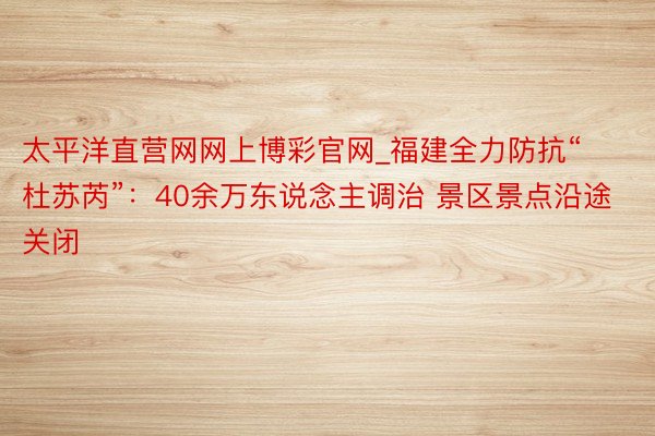 太平洋直营网网上博彩官网_福建全力防抗“杜苏芮”：40余万东说念主调治 景区景点沿途关闭