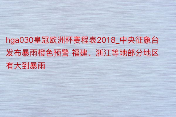 hga030皇冠欧洲杯赛程表2018_中央征象台发布暴雨橙色预警 福建、浙江等地部分地区有大到暴雨