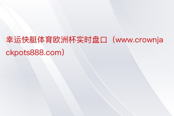 幸运快艇体育欧洲杯实时盘口（www.crownjackpots888.com）