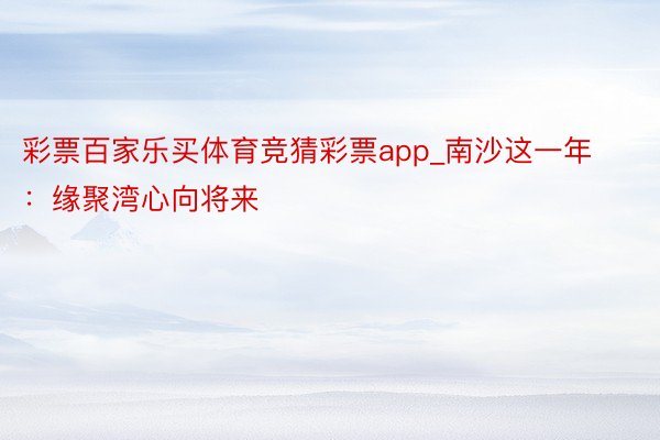 彩票百家乐买体育竞猜彩票app_南沙这一年：缘聚湾心向将来