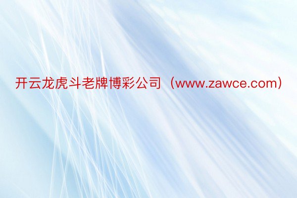 开云龙虎斗老牌博彩公司（www.zawce.com）