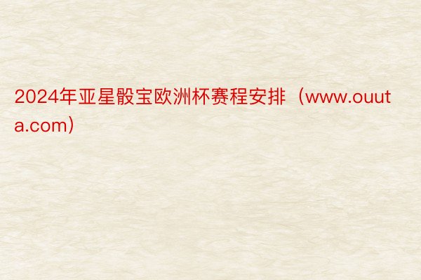 2024年亚星骰宝欧洲杯赛程安排（www.ouuta.com）
