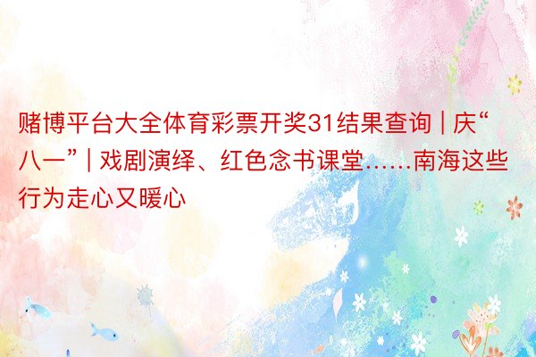 赌博平台大全体育彩票开奖31结果查询 | 庆“八一” | 戏剧演绎、红色念书课堂……南海这些行为走心又暖心