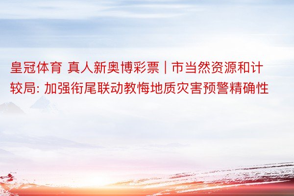 皇冠体育 真人新奥博彩票 | 市当然资源和计较局: 加强衔尾联动教悔地质灾害预警精确性