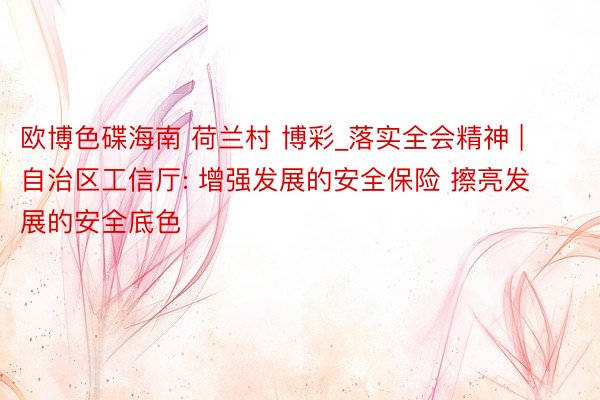 欧博色碟海南 荷兰村 博彩_落实全会精神 | 自治区工信厅: 增强发展的安全保险 擦亮发展的安全底色