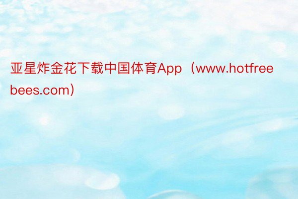 亚星炸金花下载中国体育App（www.hotfreebees.com）