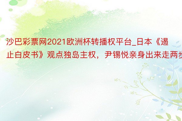 沙巴彩票网2021欧洲杯转播权平台_日本《遏止白皮书》观点独岛主权，尹锡悦亲身出来走两步