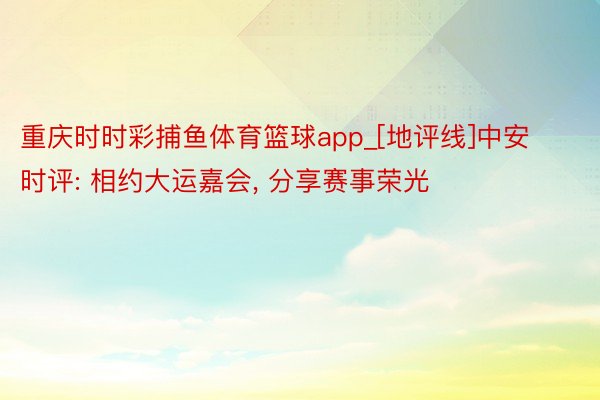 重庆时时彩捕鱼体育篮球app_[地评线]中安时评: 相约大运嘉会, 分享赛事荣光