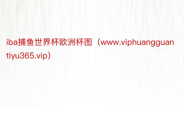 iba捕鱼世界杯欧洲杯图（www.viphuangguantiyu365.vip）