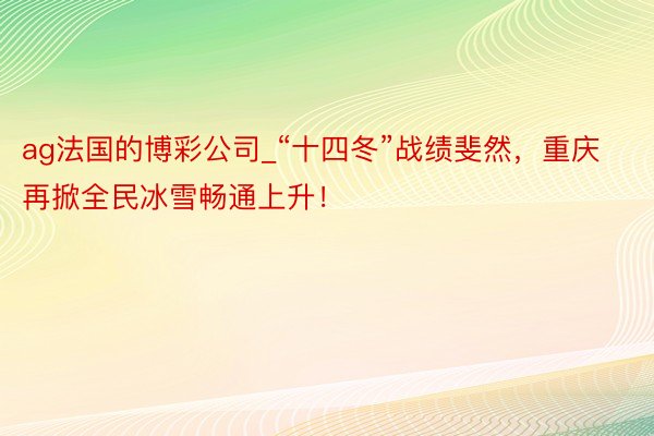 ag法国的博彩公司_“十四冬”战绩斐然，重庆再掀全民冰雪畅通上升！