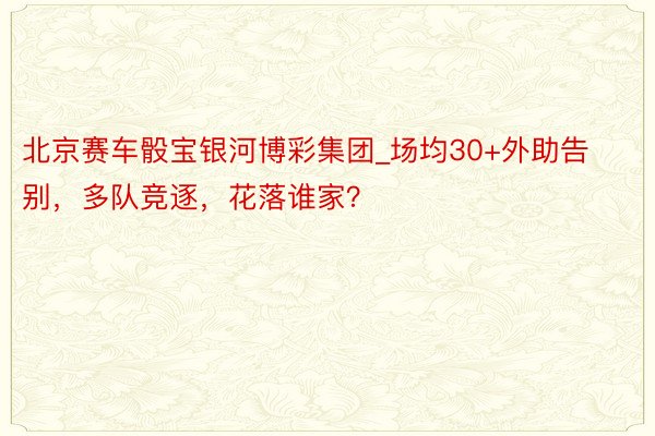 北京赛车骰宝银河博彩集团_场均30+外助告别，多队竞逐，花落谁家？