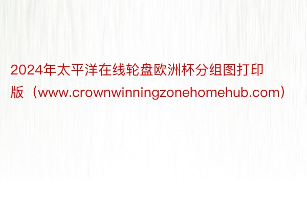 2024年太平洋在线轮盘欧洲杯分组图打印版（www.crownwinningzonehomehub.com）