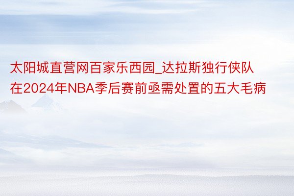 太阳城直营网百家乐西园_达拉斯独行侠队在2024年NBA季后赛前亟需处置的五大毛病