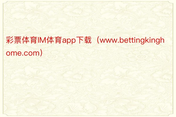 彩票体育IM体育app下载（www.bettingkinghome.com）