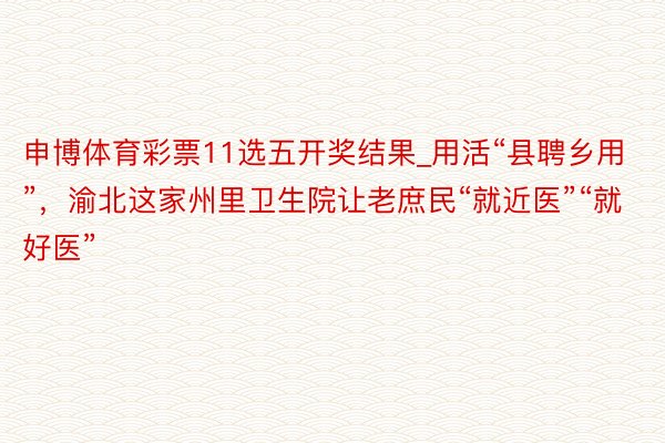 申博体育彩票11选五开奖结果_用活“县聘乡用”，渝北这家州里卫生院让老庶民“就近医”“就好医”