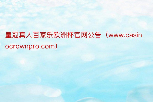 皇冠真人百家乐欧洲杯官网公告（www.casinocrownpro.com）