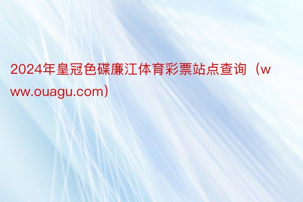 2024年皇冠色碟廉江体育彩票站点查询（www.ouagu.com）