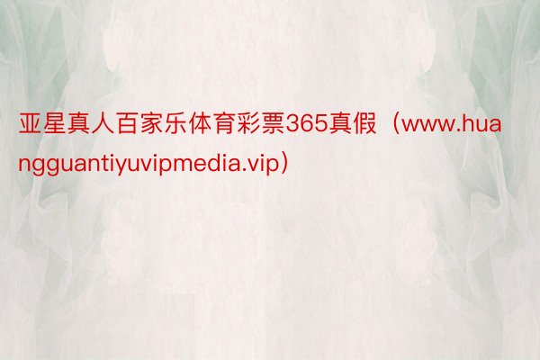 亚星真人百家乐体育彩票365真假（www.huangguantiyuvipmedia.vip）