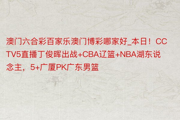 澳门六合彩百家乐澳门博彩哪家好_本日！CCTV5直播丁俊晖出战+CBA辽篮+NBA湖东说念主，5+广厦PK广东男篮