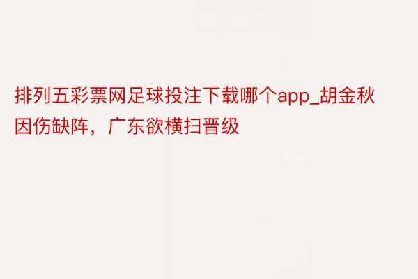 排列五彩票网足球投注下载哪个app_胡金秋因伤缺阵，广东欲横扫晋级