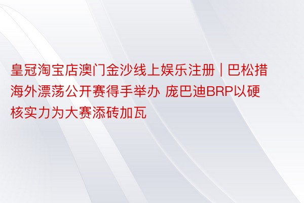 皇冠淘宝店澳门金沙线上娱乐注册 | 巴松措海外漂荡公开赛得手举办 庞巴迪BRP以硬核实力为大赛添砖加瓦