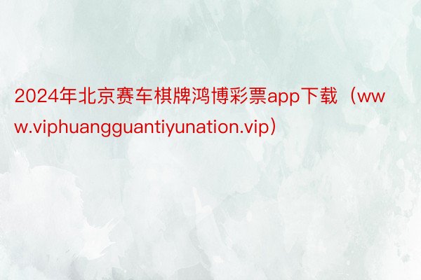 2024年北京赛车棋牌鸿博彩票app下载（www.viphuangguantiyunation.vip）