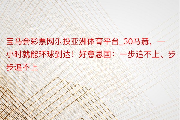 宝马会彩票网乐投亚洲体育平台_30马赫，一小时就能环球到达！好意思国：一步追不上、步步追不上