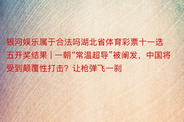 银河娱乐属于合法吗湖北省体育彩票十一选五开奖结果 | 一朝“常温超导”被阐发，中国将受到颠覆性打击？让枪弹飞一刹