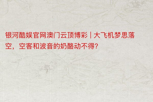 银河酷娱官网澳门云顶博彩 | 大飞机梦思落空，空客和波音的奶酪动不得？