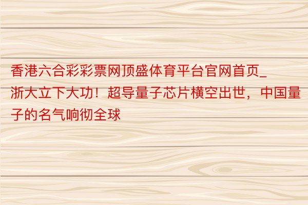 香港六合彩彩票网顶盛体育平台官网首页_浙大立下大功！超导量子芯片横空出世，中国量子的名气响彻全球
