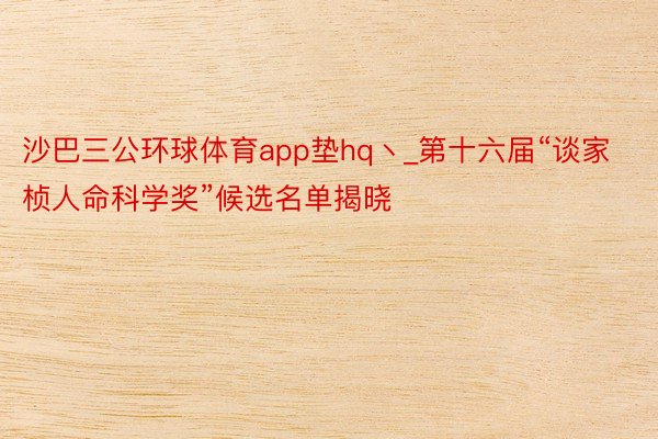 沙巴三公环球体育app垫hq丶_第十六届“谈家桢人命科学奖”候选名单揭晓