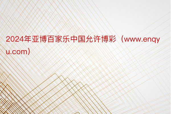 2024年亚博百家乐中国允许博彩（www.enqyu.com）