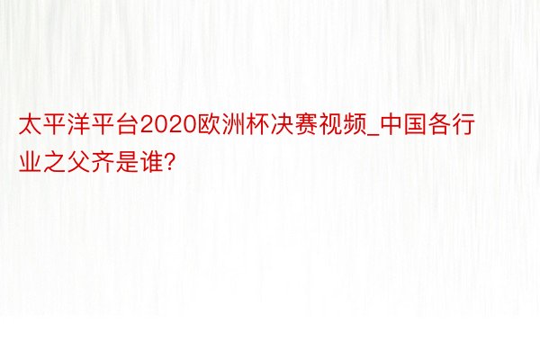 太平洋平台2020欧洲杯决赛视频_中国各行业之父齐是谁？