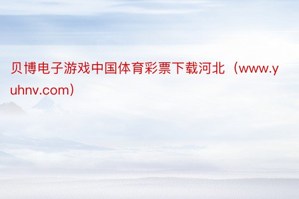 贝博电子游戏中国体育彩票下载河北（www.yuhnv.com）