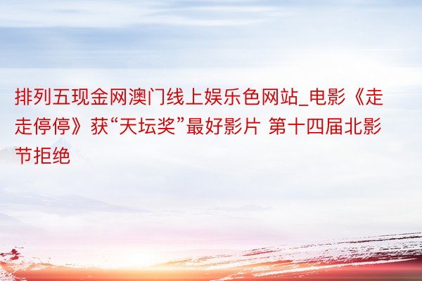 排列五现金网澳门线上娱乐色网站_电影《走走停停》获“天坛奖”最好影片 第十四届北影节拒绝