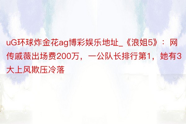 uG环球炸金花ag博彩娱乐地址_《浪姐5》：网传戚薇出场费200万，一公队长排行第1，她有3大上风欺压冷落