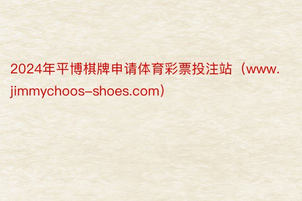 2024年平博棋牌申请体育彩票投注站（www.jimmychoos-shoes.com）