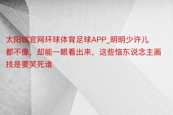 太阳城官网环球体育足球APP_明明少许儿都不像，却能一眼看出来，这些恼东说念主画技是要笑死谁