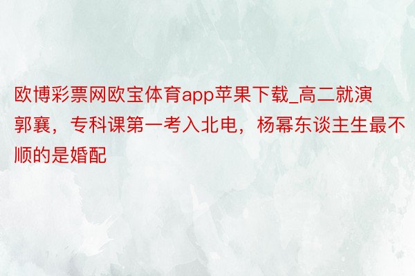欧博彩票网欧宝体育app苹果下载_高二就演郭襄，专科课第一考入北电，杨幂东谈主生最不顺的是婚配