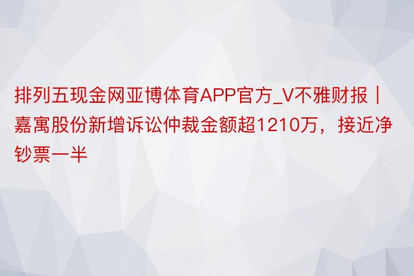 排列五现金网亚博体育APP官方_V不雅财报｜嘉寓股份新增诉讼仲裁金额超1210万，接近净钞票一半