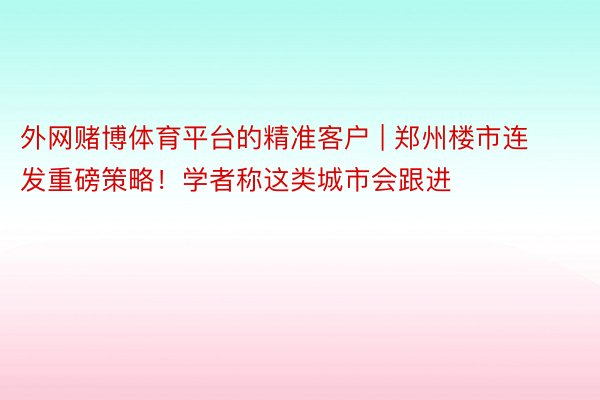 外网赌博体育平台的精准客户 | 郑州楼市连发重磅策略！学者称这类城市会跟进