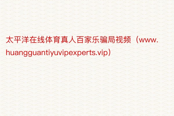 太平洋在线体育真人百家乐骗局视频（www.huangguantiyuvipexperts.vip）