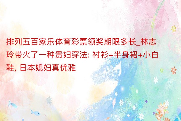 排列五百家乐体育彩票领奖期限多长_林志玲带火了一种贵妇穿法: 衬衫+半身裙+小白鞋, 日本媳妇真优雅