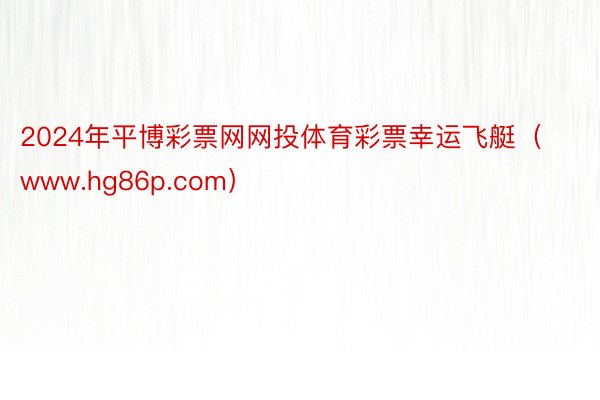 2024年平博彩票网网投体育彩票幸运飞艇（www.hg86p.com）