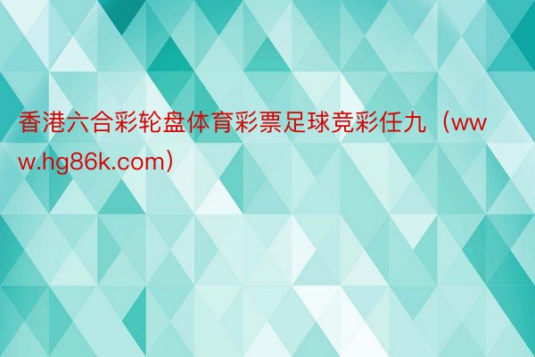 香港六合彩轮盘体育彩票足球竞彩任九（www.hg86k.com）