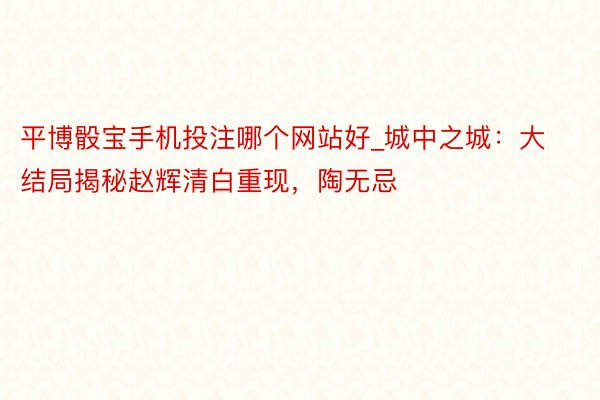 平博骰宝手机投注哪个网站好_城中之城：大结局揭秘赵辉清白重现，陶无忌