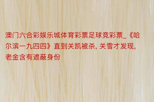 澳门六合彩娱乐城体育彩票足球竞彩票_《哈尔滨一九四四》直到关凯被杀, 关雪才发现, 老金含有遮蔽身份