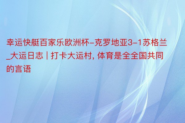 幸运快艇百家乐欧洲杯-克罗地亚3-1苏格兰_大运日志 | 打卡大运村, 体育是全全国共同的言语