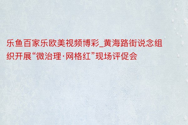 乐鱼百家乐欧美视频博彩_黄海路街说念组织开展“微治理·网格红”现场评促会