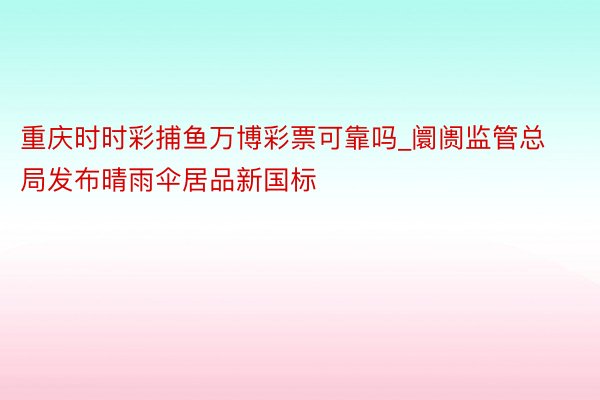 重庆时时彩捕鱼万博彩票可靠吗_阛阓监管总局发布晴雨伞居品新国标